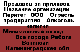 Продавец за прилавок › Название организации ­ Паритет, ООО › Отрасль предприятия ­ Алкоголь, напитки › Минимальный оклад ­ 26 000 - Все города Работа » Вакансии   . Калининградская обл.,Калининград г.